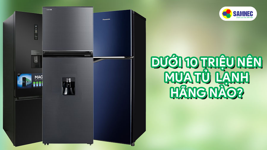 Dưới 10 triệu nên mua tủ lạnh hãng nào tốt?