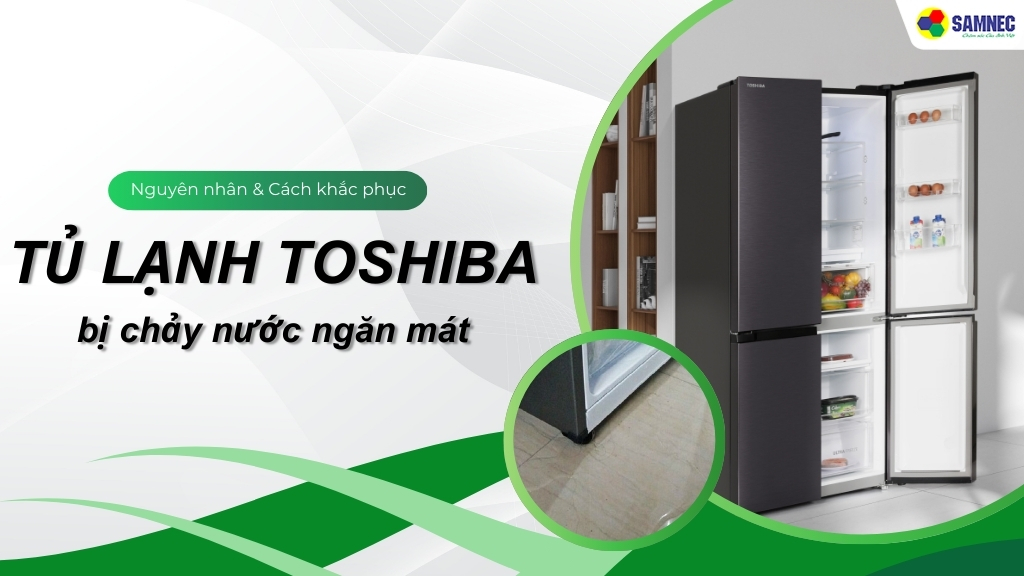 Tủ lạnh Toshiba bị chảy nước ngăn mát: Nguyên nhân và cách khắc phục