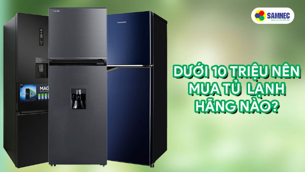 Dưới 10 triệu nên mua tủ lạnh hãng nào tốt?