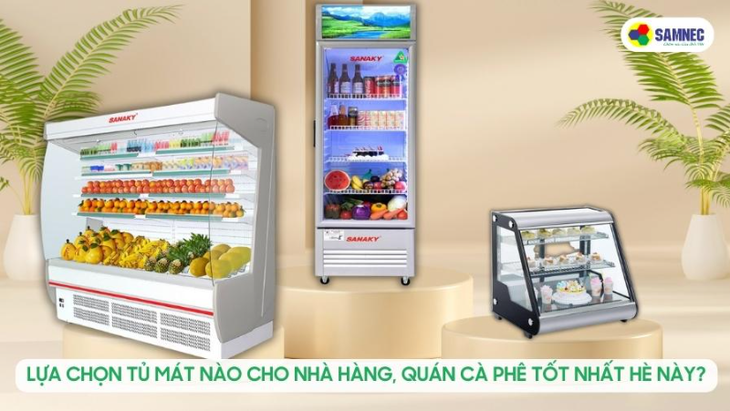 Lựa chọn tủ mát nào cho nhà hàng, quán cà phê tốt nhất hè này?