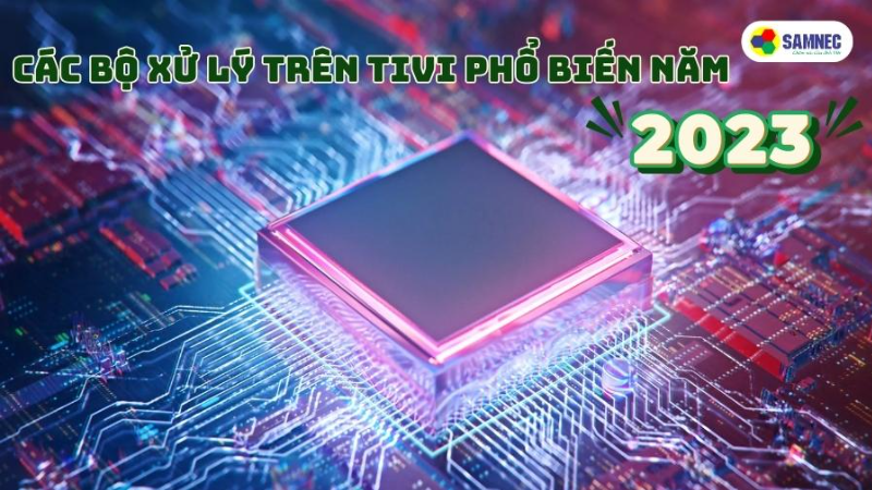 Các bộ xử lý trên tivi phổ biến năm 2023