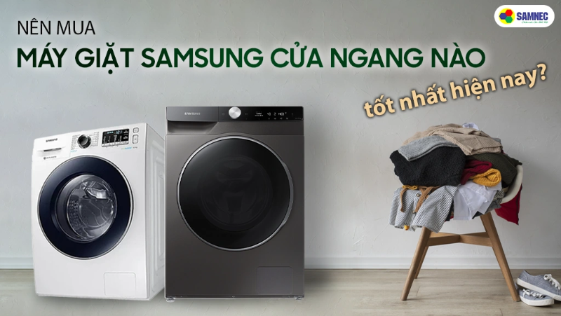 Nên mua máy giặt Samsung cửa ngang nào tốt nhất hiện nay? 