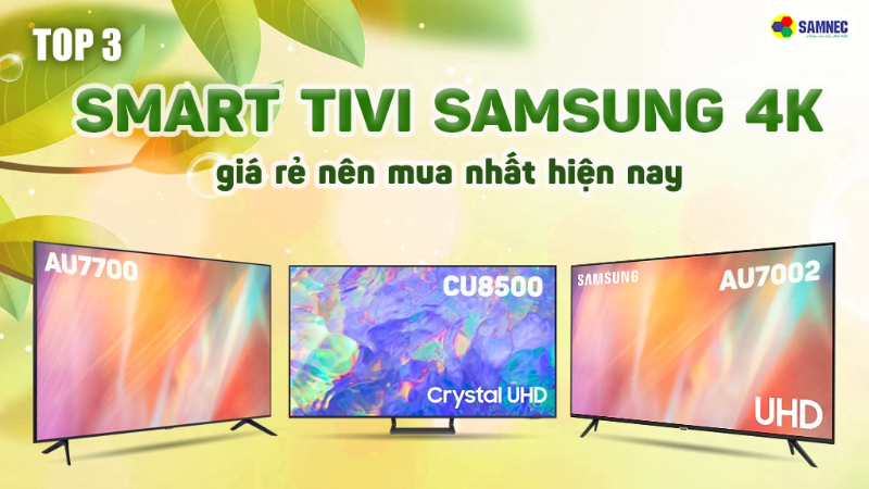 Top 3 Smart Tivi Samsung 4K giá rẻ nên mua nhất hiện nay 