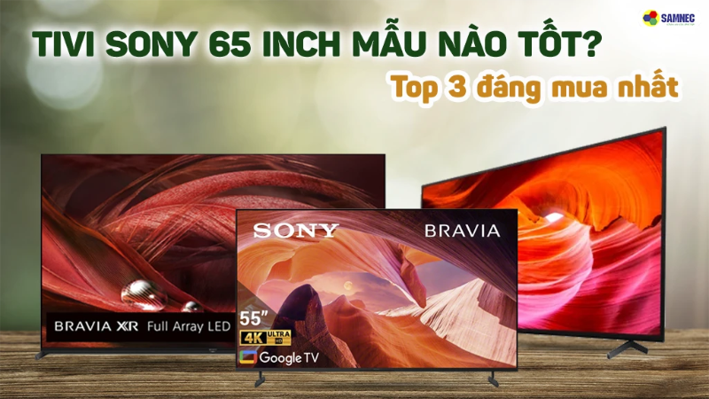 Tivi Sony 65 inch mẫu nào tốt? Top 3 đáng mua nhất 