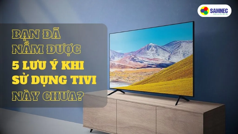 Bạn Đã Nắm Được 5 Lưu Ý Khi Sử Dụng Tivi Này Chưa?