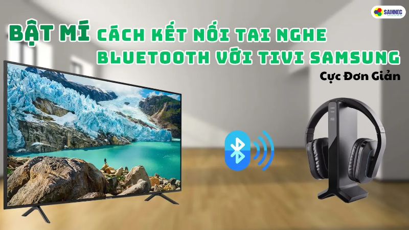 Bật Mí Cách Kết Nối Tai Nghe Bluetooth Với Tivi Samsung Cực Đơn Giản