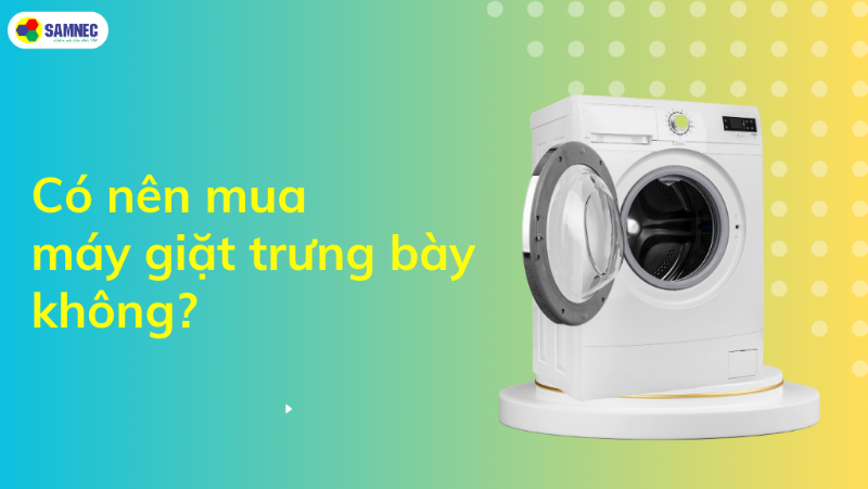 Có nên mua máy giặt hàng trưng bày không? Chọn mua thông minh