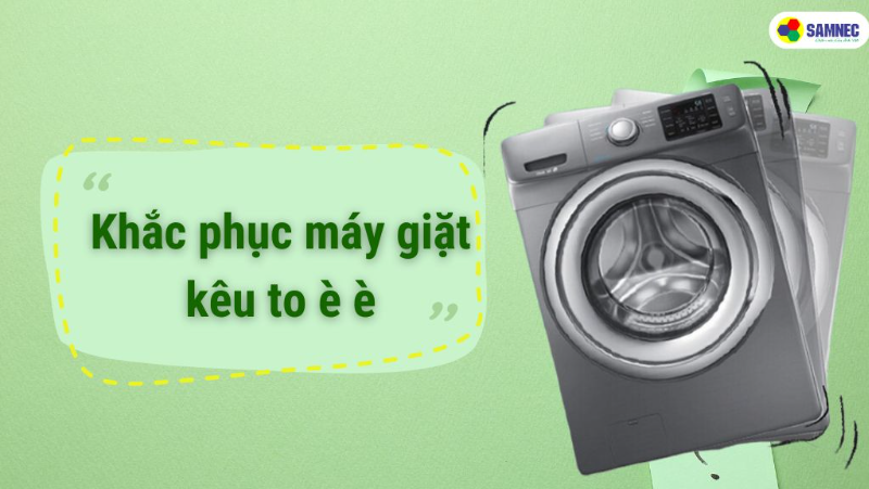 Cách khắc phục máy giặt kêu to ù ù hiệu quả tại nhà