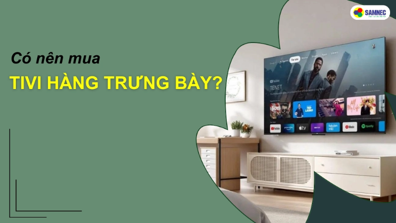 Tivi hàng trưng bày có tốt không? Có nên mua tivi hàng trưng bày không? 