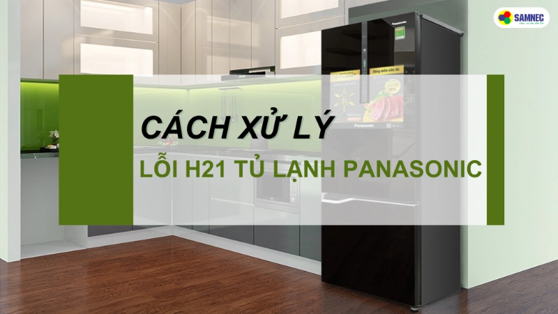 Bật mí cách sửa lỗi H21 tủ lạnh Panasonic hiệu quả, nhanh chóng