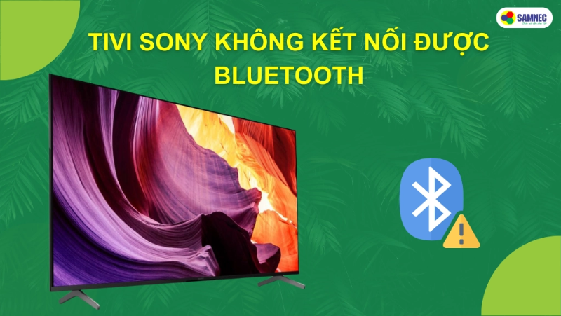 Phải làm gì khi tivi Sony không kết nối được bluetooth với các thiết bị khác?