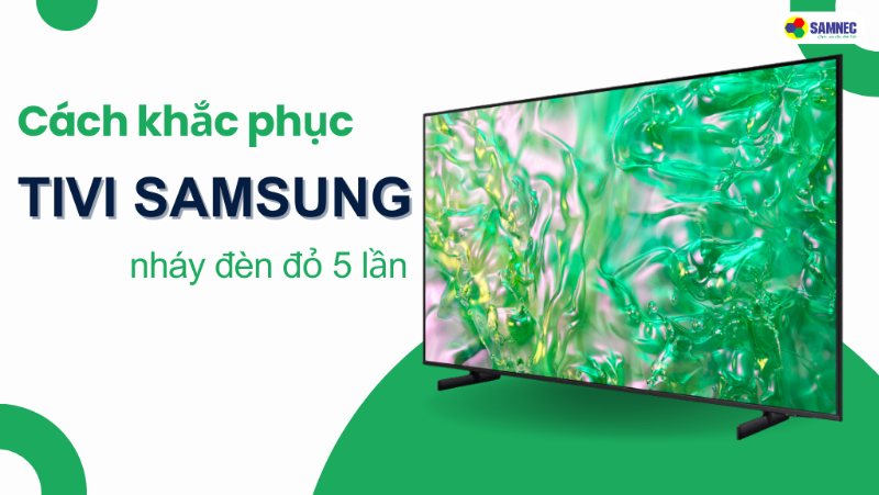 Cách khắc phục tivi Samsung nháy đèn đỏ 5 lần hiệu quả