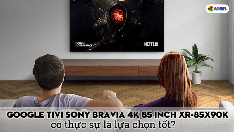 Google Tivi Sony Bravia 4K 85 inch XR-85X90K có thực sự là lựa chọn tốt?