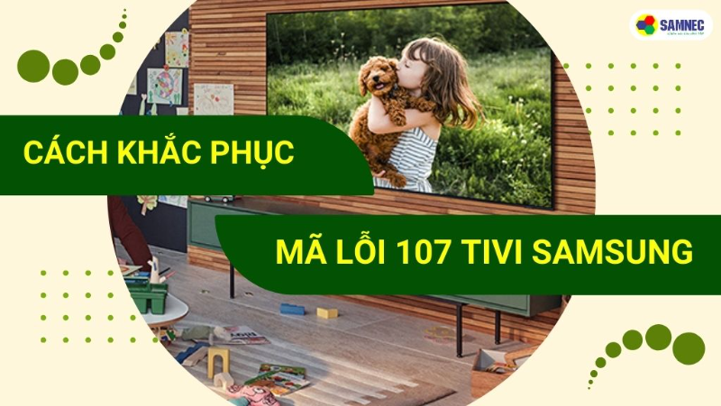 Hướng dẫn cách khắc phục mã lỗi 107 tivi Samsung chi tiết