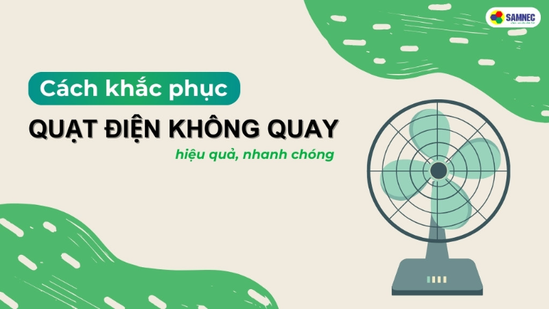 Bật mí cách khắc phục quạt điện không quay hiệu quả, nhanh chóng