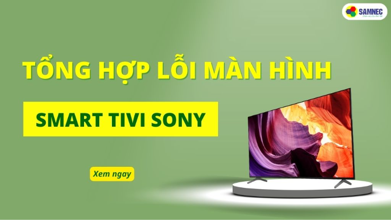 Tổng hợp các lỗi màn hình tivi Sony và cách khắc phục hiệu quả
