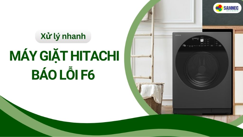 Cách sửa lỗi F6 máy giặt Hitachi chi tiết và đầy đủ nhất