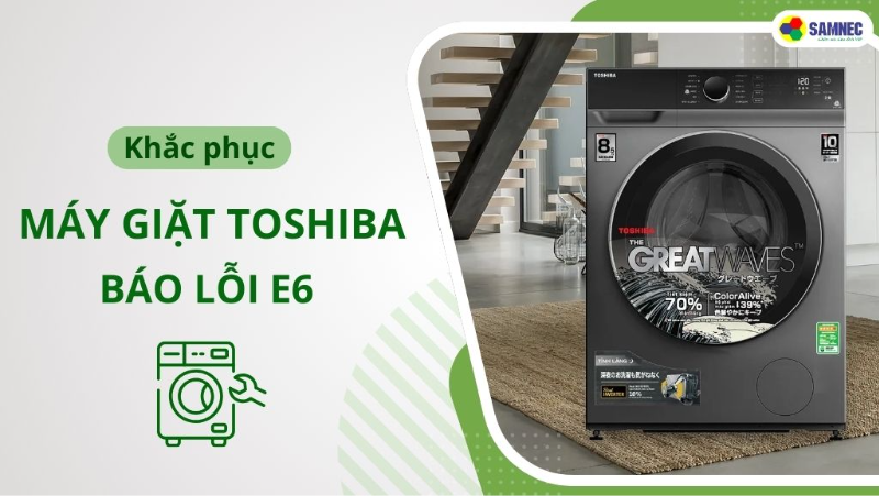 Khắc phục lỗi E6 máy giặt Toshiba đơn giản, dễ hiểu