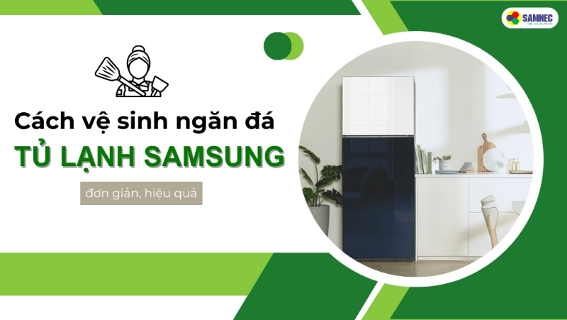 Bỏ túi cách vệ sinh ngăn đá tủ lạnh Samsung đơn giản, hiệu quả tại nhà