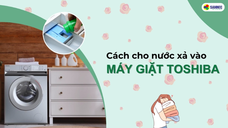 Mách bạn cách cho nước xả vào máy giặt Toshiba đúng cách