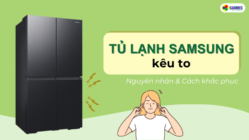 Tủ lạnh Samsung kêu to: Nguyên nhân và cách xử lý hiệu quả
