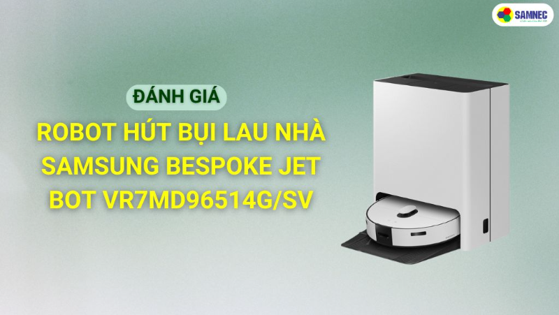 Review robot hút bụi lau nhà Samsung Bespoke Jet Bot VR7MD96514G/SV đa nhiệm