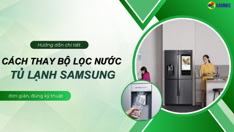 Mách bạn cách thay bộ lọc nước tủ lạnh Samsung đơn giản, đúng kỹ thuật tại nhà