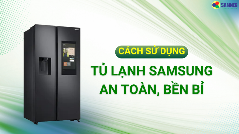 Cách sử dụng tủ lạnh Samsung tiết kiệm điện, bền bỉ và an toàn