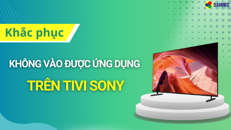 Cách khắc phục nhanh tivi Sony không vào được ứng dụng