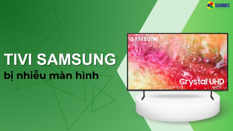 Bật mí cách khắc phục tivi Samsung bị nhiễu màn hình hiệu quả, nhanh chóng