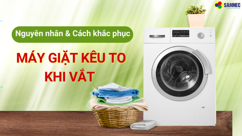 Nguyên nhân và cách khắc phục máy giặt kêu to khi vắt