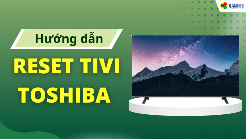 Hướng dẫn cách reset tivi Toshiba nhanh chóng, đơn giản