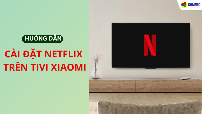  Hướng dẫn cài đặt Netflix trên tivi Xiaomi dễ dàng, chi tiết
