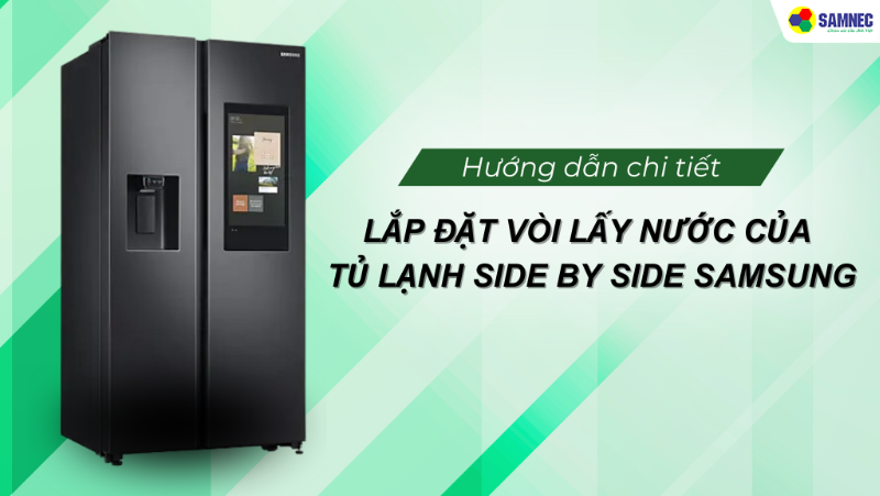 Hướng dẫn lắp đặt vòi lấy nước của tủ lạnh side by side Samsung đơn giản nhất