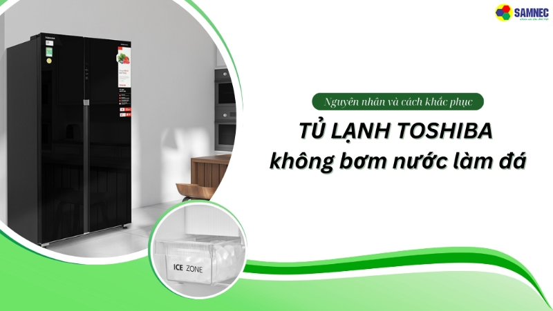 Đi tìm nguyên nhân và cách khắc phục tủ lạnh Toshiba không bơm nước làm đá hiệu quả