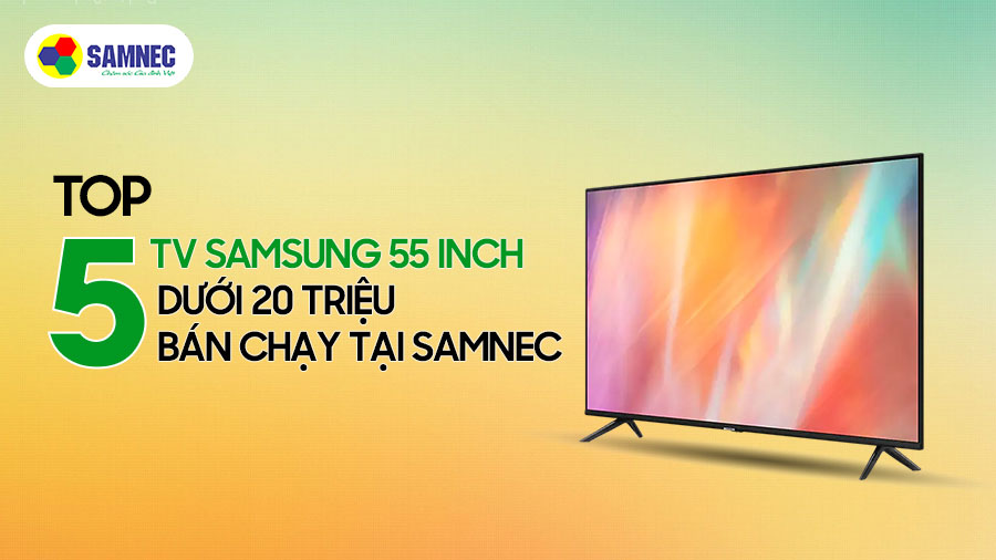 Top 5 tivi Samsung 55 inch dưới 20 triệu bán chạy tại Samnec Điện Máy