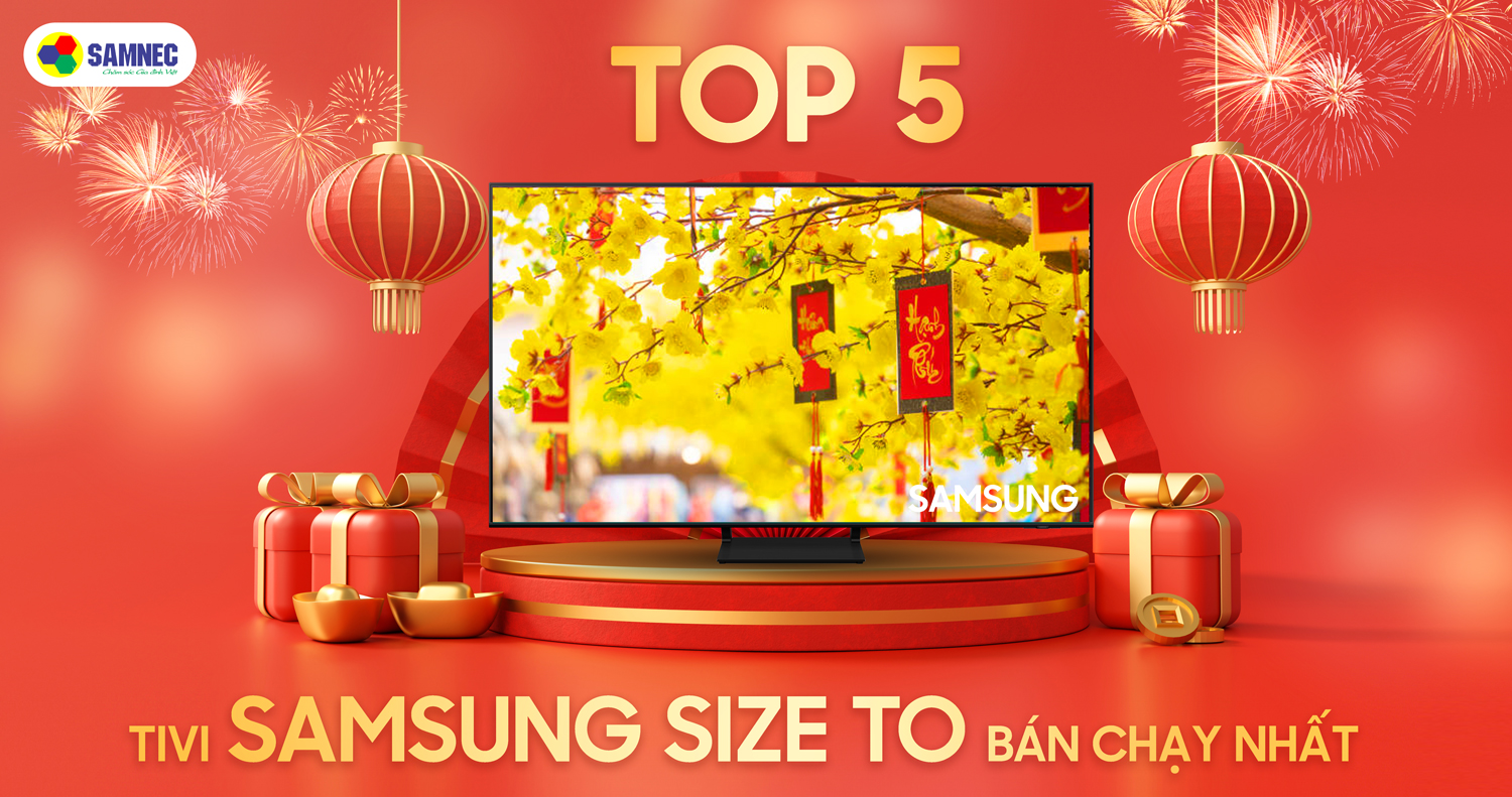 Top 5 tivi Samsung size to bán chạy nhất dịp Tết tại SAMNEC